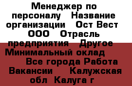 Менеджер по персоналу › Название организации ­ Ост-Вест, ООО › Отрасль предприятия ­ Другое › Минимальный оклад ­ 28 000 - Все города Работа » Вакансии   . Калужская обл.,Калуга г.